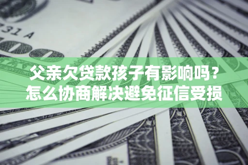 武汉父亲欠贷款孩子有影响吗？怎么协商解决避免征信受损？