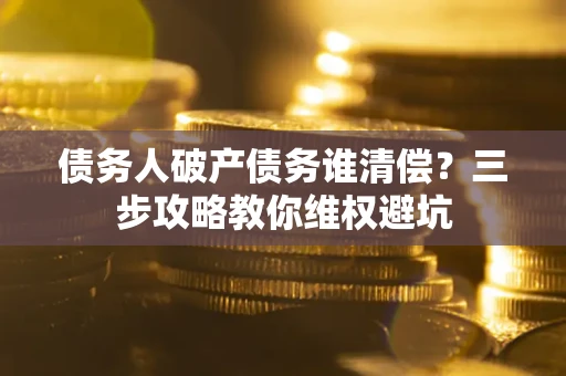 武汉债务人破产债务谁清偿？三步攻略教你维权避坑
