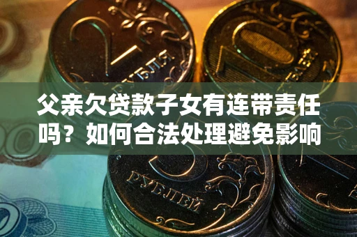 武汉父亲欠贷款子女有连带责任吗？如何合法处理避免影响？