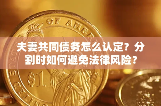 武汉夫妻共同债务怎么认定？分割时如何避免法律风险？