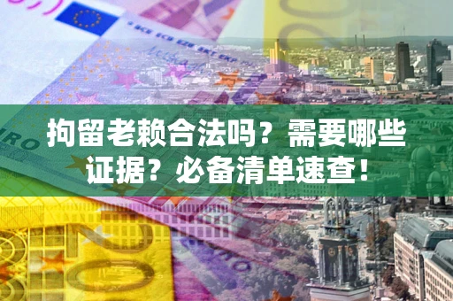 武汉拘留老赖合法吗？需要哪些证据？必备清单速查！