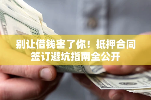 武汉别让借钱害了你！抵押合同签订避坑指南全公开