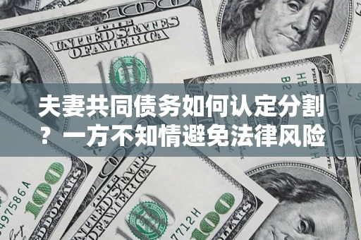武汉夫妻共同债务如何认定分割？一方不知情避免法律风险必看！