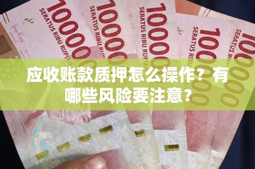 武汉应收账款质押怎么操作？有哪些风险要注意？